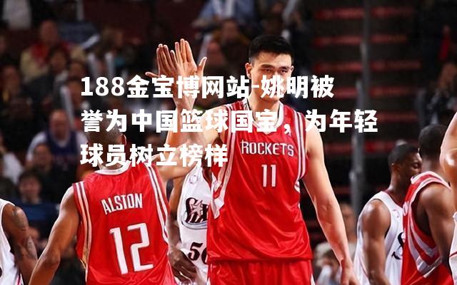 姚明被誉为中国篮球国宝，为年轻球员树立榜样