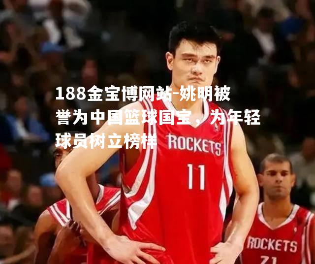 姚明被誉为中国篮球国宝，为年轻球员树立榜样