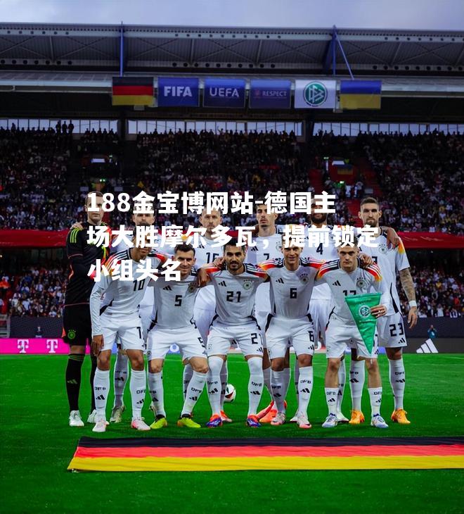 德国主场大胜摩尔多瓦，提前锁定小组头名