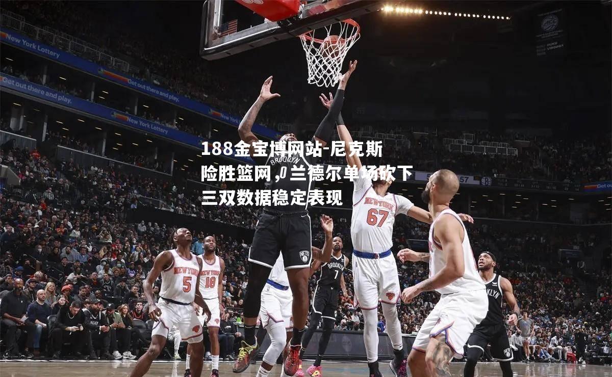 尼克斯险胜篮网，兰德尔单场砍下三双数据稳定表现