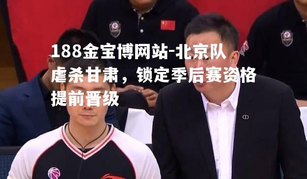 北京队虐杀甘肃，锁定季后赛资格提前晋级