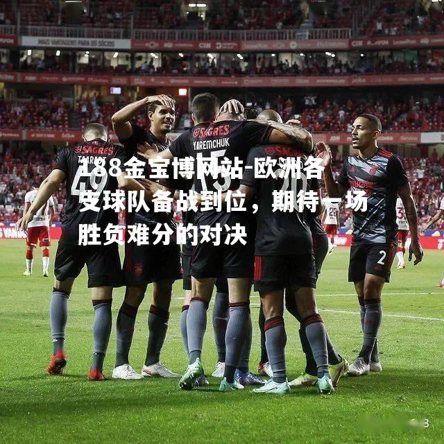 欧洲各支球队备战到位，期待一场胜负难分的对决