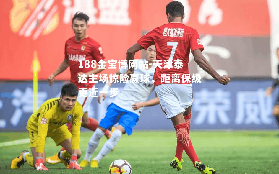 天津泰达主场惊险赢球，距离保级更近一步