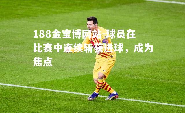 球员在比赛中连续斩获进球，成为焦点