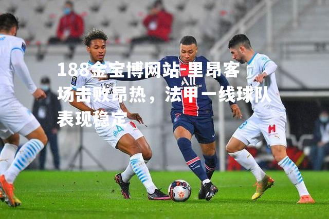 里昂客场击败昂热，法甲一线球队表现稳定