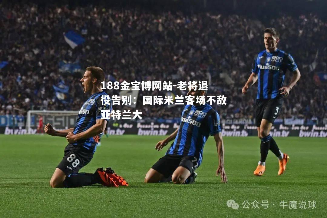 老将退役告别：国际米兰客场不敌亚特兰大
