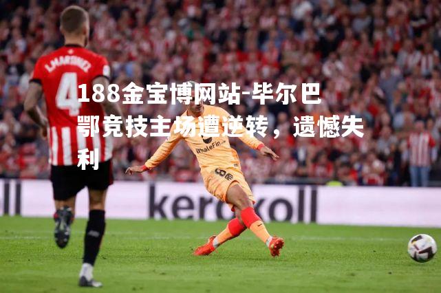 毕尔巴鄂竞技主场遭逆转，遗憾失利