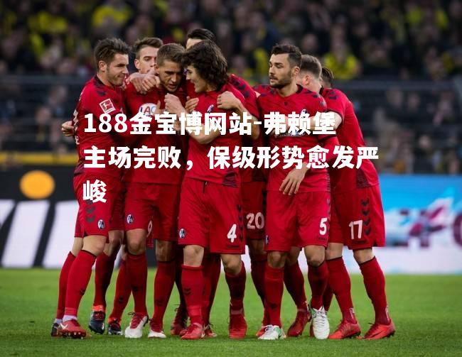 弗赖堡主场完败，保级形势愈发严峻