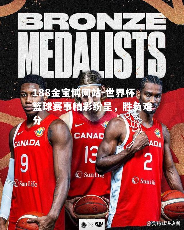 世界杯篮球赛事精彩纷呈，胜负难分