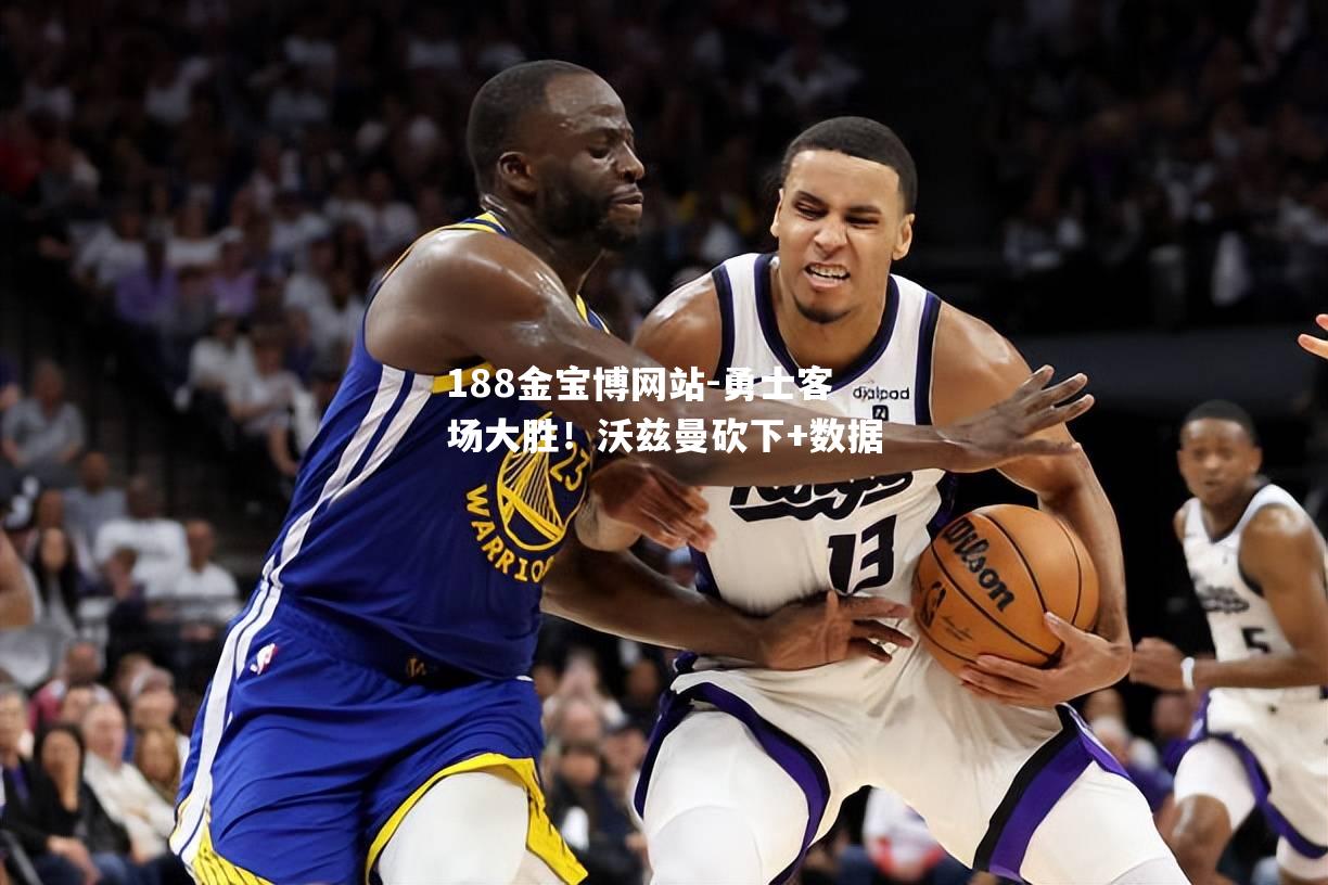 勇士客场大胜！沃兹曼砍下+数据
