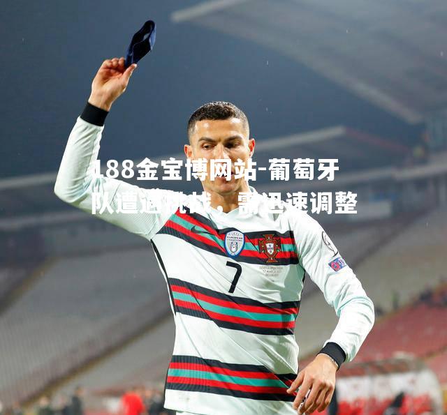 葡萄牙队遭遇挑战，需迅速调整