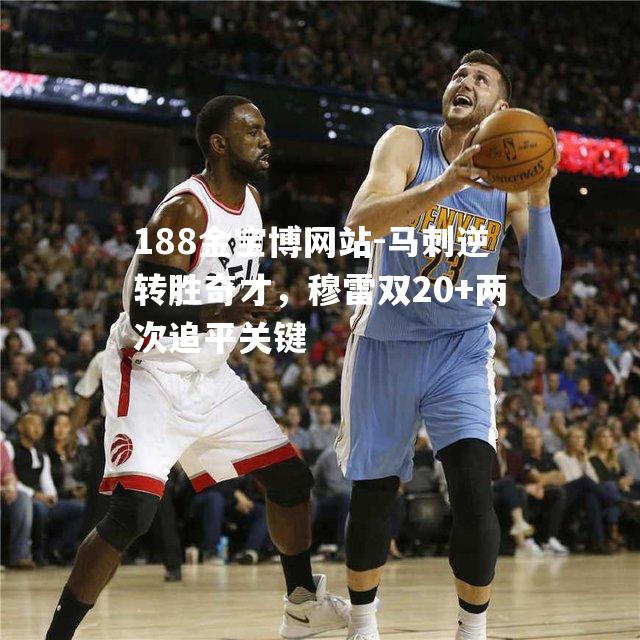 马刺逆转胜奇才，穆雷双20+两次追平关键