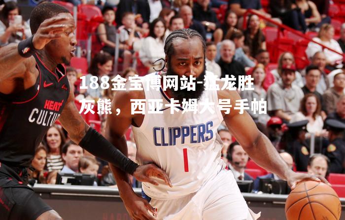 猛龙胜灰熊，西亚卡姆大号手帕