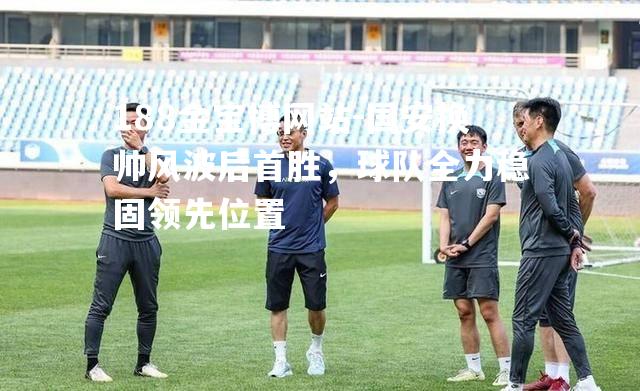 国安换帅风波后首胜，球队全力稳固领先位置